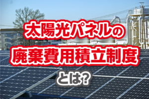 太陽光パネルの廃棄費用積立制度とは？