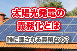 「太陽光発電の義務化」とは。誰に課される義務なの？