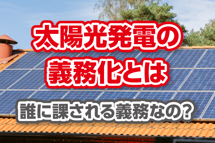 「太陽光発電の義務化」とは。誰に課される義務なの？