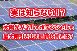 実は知らない！？太陽光パネルのポテンシャルを最大限引き出す最新技術とは？